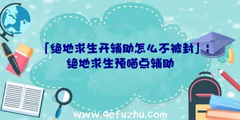 「绝地求生开辅助怎么不被封」|绝地求生预瞄点辅助